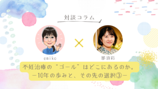 対談コラム 「不妊治療の“ゴール”はどこにあるのか──10年の歩みと、その先の選択③」